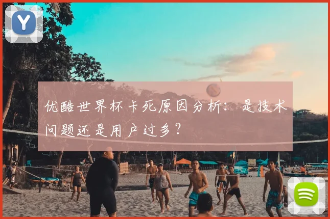 优酷世界杯卡死原因分析：是技术问题还是用户过多？