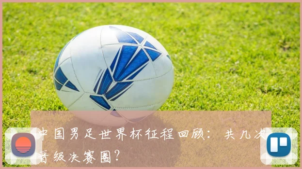 中国男足世界杯征程回顾:共几次晋级决赛圈?