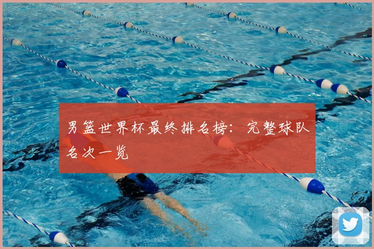 男篮世界杯最终排名榜:完整球队名次一览