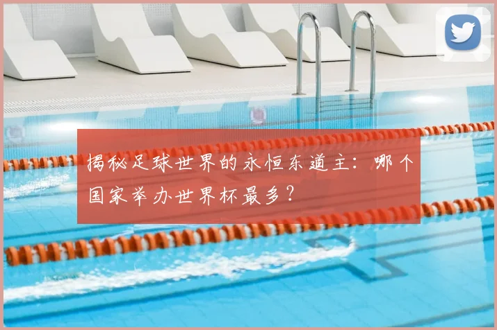 揭秘足球世界的永恒东道主：哪个国家举办世界杯最多？