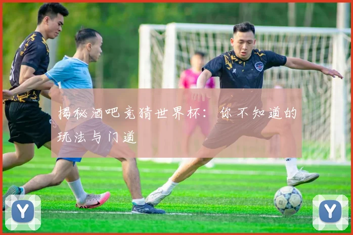 揭秘酒吧竞猜世界杯：你不知道的玩法与门道