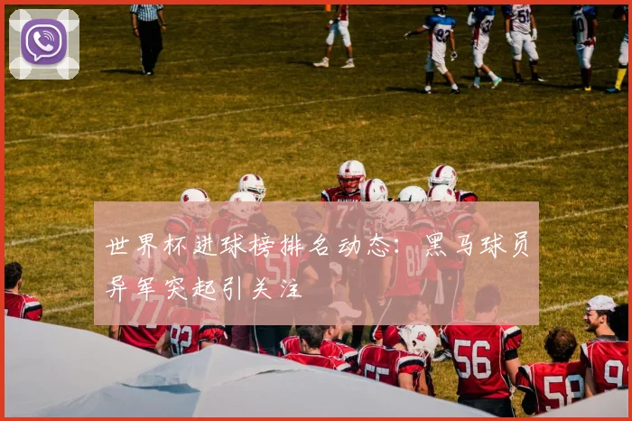 世界杯进球榜排名动态：黑马球员异军突起引关注