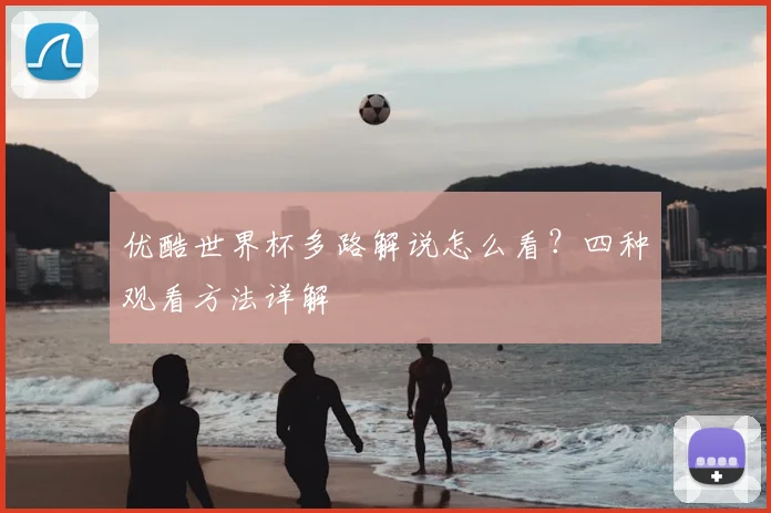 优酷世界杯多路解说怎么看?四种观看方法详解