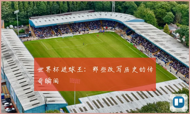 世界杯进球王：那些改写历史的传奇瞬间
