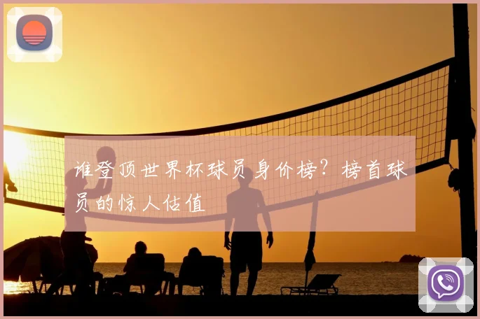 谁登顶世界杯球员身价榜？榜首球员的惊人估值