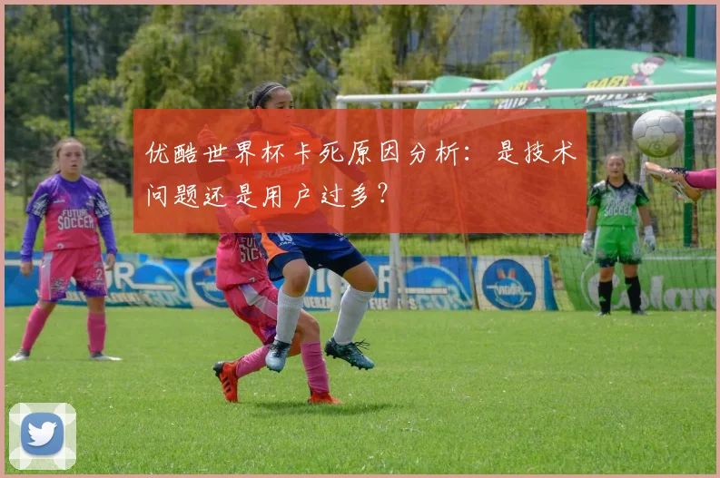 优酷世界杯卡死原因分析:是技术问题还是用户过多?