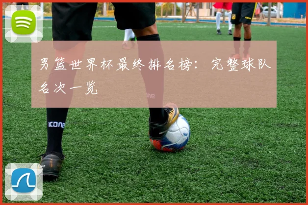 男篮世界杯最终排名榜:完整球队名次一览