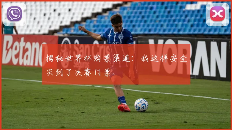 揭秘世界杯购票渠道:我这样安全买到了决赛门票。