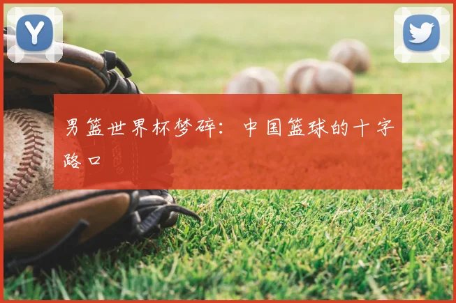 男篮世界杯梦碎:中国篮球的十字路口