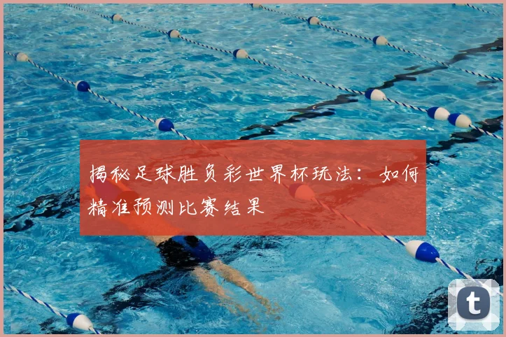揭秘足球胜负彩世界杯玩法：如何精准预测比赛结果