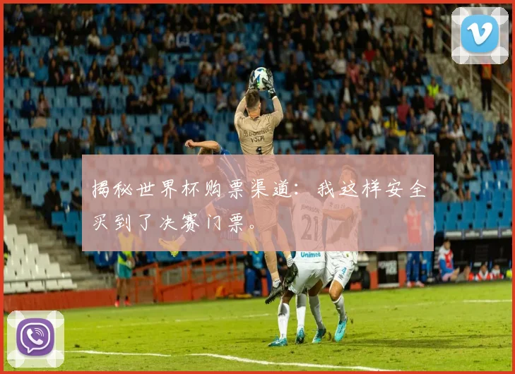 揭秘世界杯购票渠道:我这样安全买到了决赛门票。