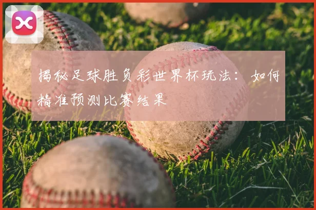 揭秘足球胜负彩世界杯玩法：如何精准预测比赛结果