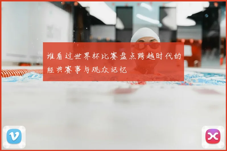 谁看过世界杯比赛盘点跨越时代的经典赛事与观众记忆