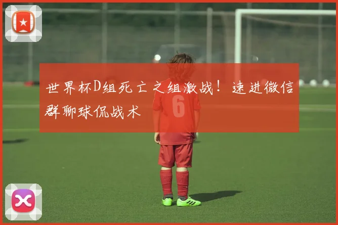 世界杯D组死亡之组激战！速进微信群聊球侃战术