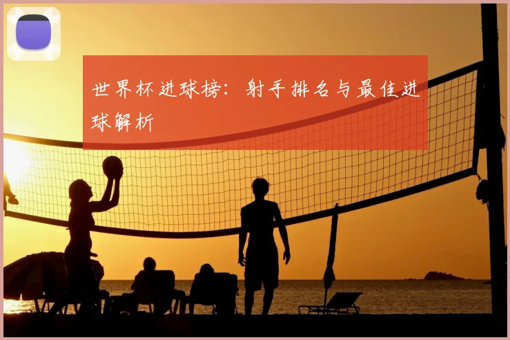 世界杯进球榜：射手排名与最佳进球解析