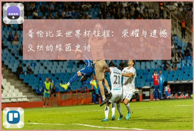 哥伦比亚世界杯征程：荣耀与遗憾交织的绿茵史诗