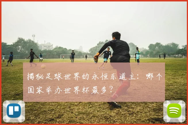 揭秘足球世界的永恒东道主：哪个国家举办世界杯最多？