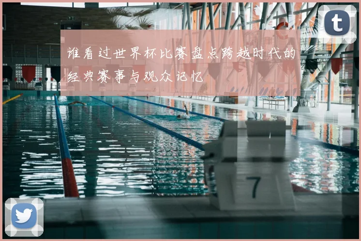 谁看过世界杯比赛盘点跨越时代的经典赛事与观众记忆