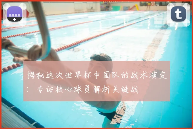 揭秘这次世界杯中国队的战术演变：专访核心球员解析关键战