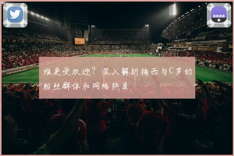 谁更受欢迎？深入解析梅西与C罗的粉丝群体和网络热度