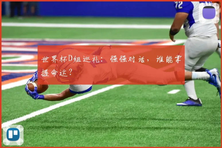 世界杯D组巡礼:强强对话,谁能掌握命运?
