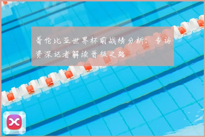 哥伦比亚世界杯前战绩分析：专访资深记者解读晋级之路
