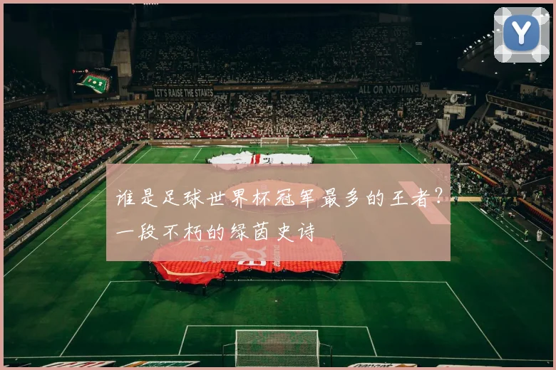 谁是足球世界杯冠军最多的王者？一段不朽的绿茵史诗
