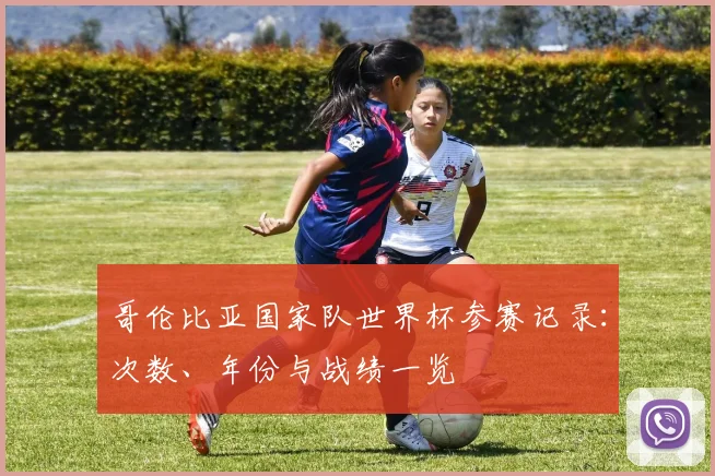 哥伦比亚国家队世界杯参赛记录：次数、年份与战绩一览