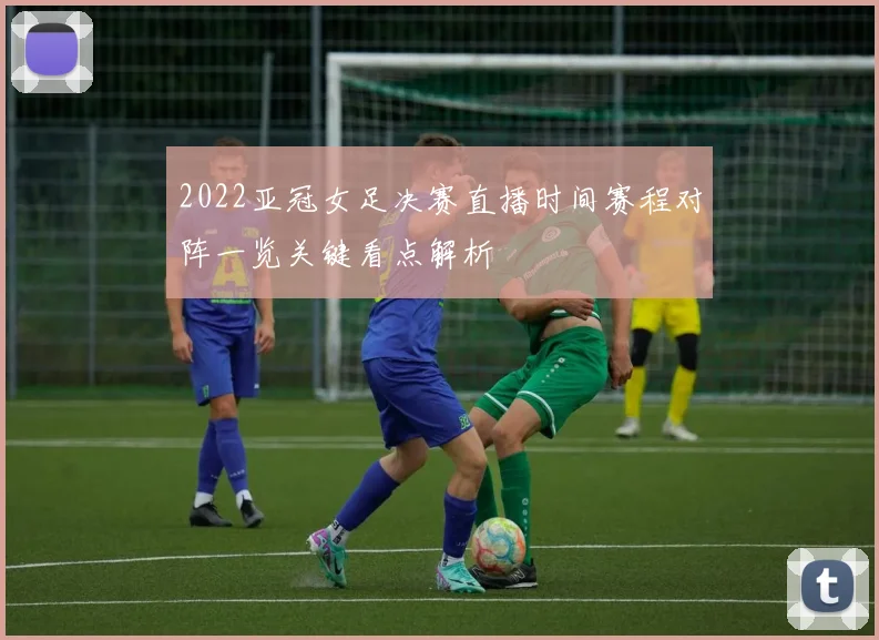 2022亚冠女足决赛直播时间赛程对阵一览关键看点解析