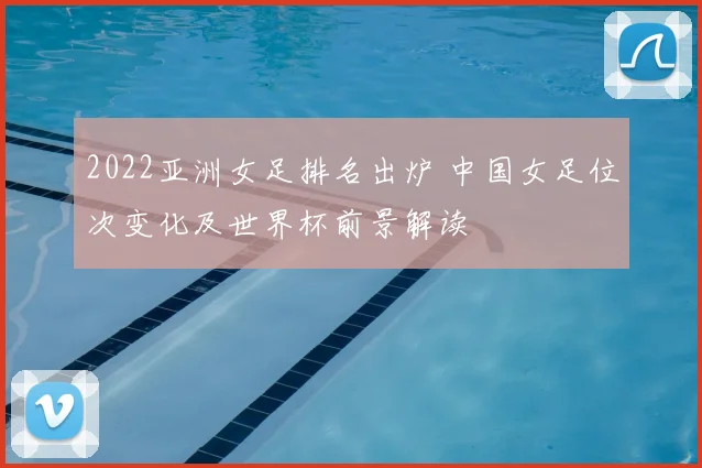 2022亚洲女足排名出炉 中国女足位次变化及世界杯前景解读