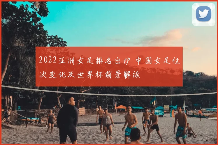 2022亚洲女足排名出炉 中国女足位次变化及世界杯前景解读